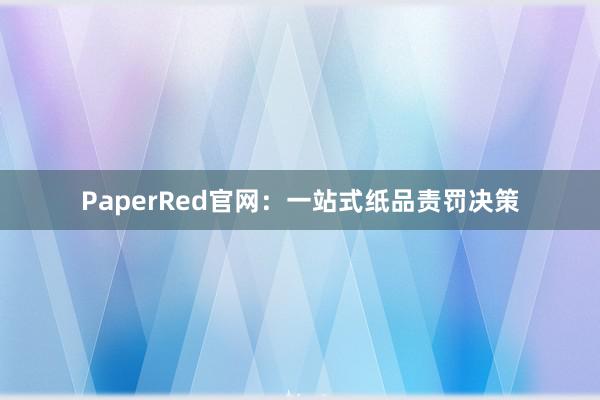 PaperRed官网:一站式纸品责罚决策